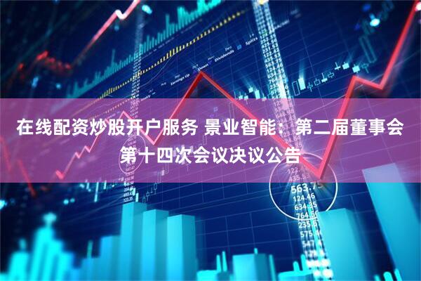 在线配资炒股开户服务 景业智能：第二届董事会第十四次会议决议公告