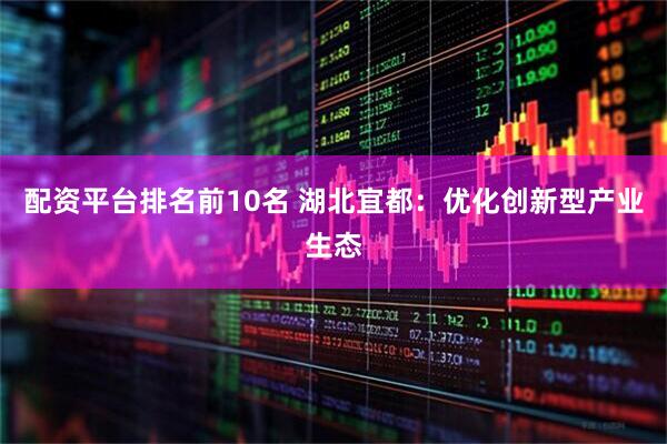 配资平台排名前10名 湖北宜都：优化创新型产业生态