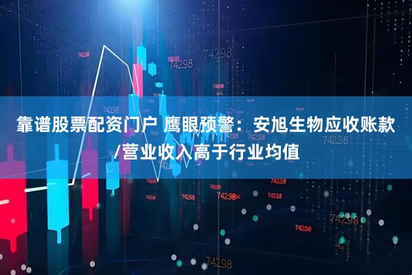 靠谱股票配资门户 鹰眼预警：安旭生物应收账款/营业收入高于行业均值