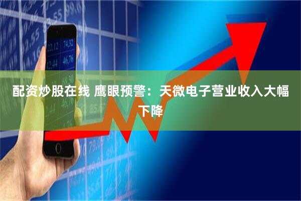 配资炒股在线 鹰眼预警：天微电子营业收入大幅下降