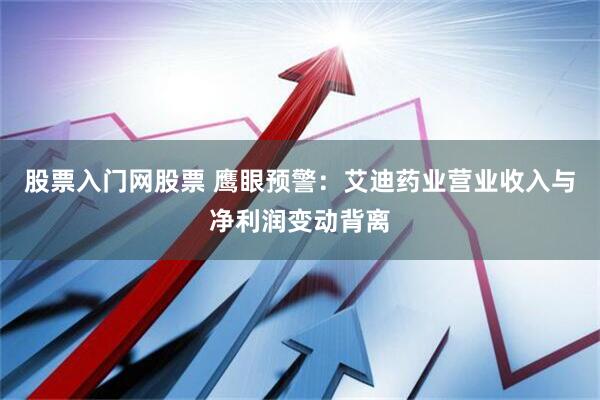 股票入门网股票 鹰眼预警：艾迪药业营业收入与净利润变动背离