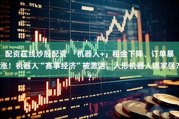 配资在线炒股配资 「机器人+」租金下降、订单暴涨！机器人“赛事经济”被激活，人形机器人哪家强？