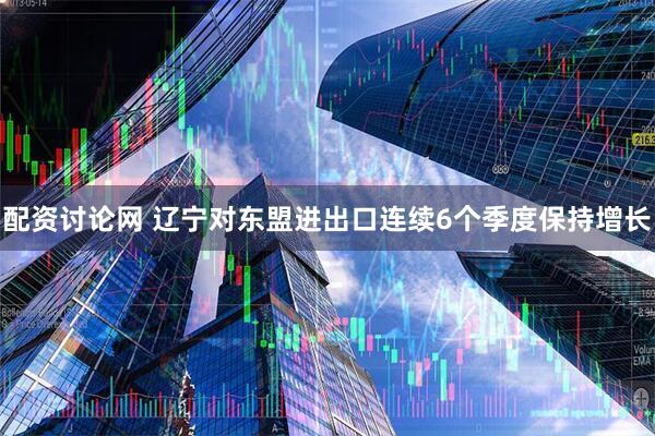 配资讨论网 辽宁对东盟进出口连续6个季度保持增长