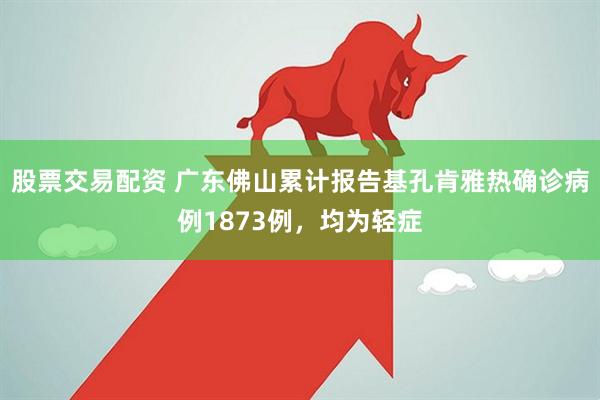 股票交易配资 广东佛山累计报告基孔肯雅热确诊病例1873例，均为轻症