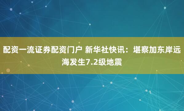 配资一流证券配资门户 新华社快讯：堪察加东岸远海发生7.2级地震