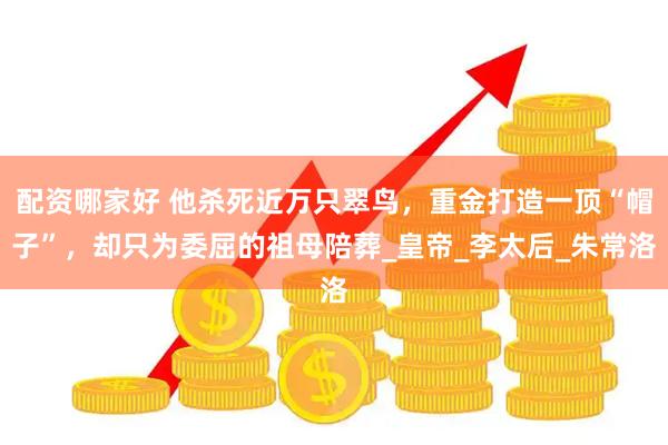 配资哪家好 他杀死近万只翠鸟，重金打造一顶“帽子”，却只为委屈的祖母陪葬_皇帝_李太后_朱常洛