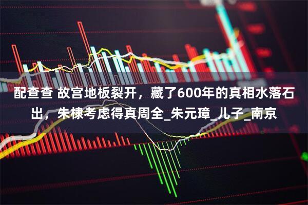 配查查 故宫地板裂开，藏了600年的真相水落石出，朱棣考虑得真周全_朱元璋_儿子_南京