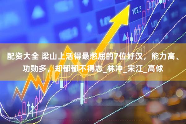 配资大全 梁山上活得最憋屈的7位好汉，能力高、功勋多，却郁郁不得志_林冲_宋江_高俅