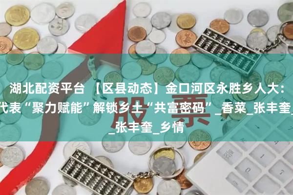 湖北配资平台 【区县动态】金口河区永胜乡人大：人大代表“聚力赋能”解锁乡土“共富密码”_香菜_张丰奎_乡情