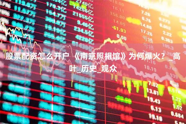 股票配资怎么开户 《南京照相馆》为何爆火？_高叶_历史_观众