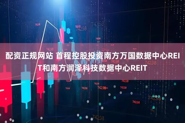 配资正规网站 首程控股投资南方万国数据中心REIT和南方润泽科技数据中心REIT