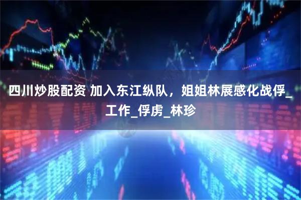 四川炒股配资 加入东江纵队，姐姐林展感化战俘_工作_俘虏_林珍