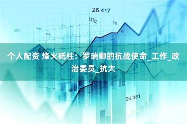 个人配资 烽火砥柱：罗瑞卿的抗战使命_工作_政治委员_抗大