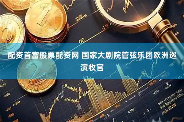 配资首富股票配资网 国家大剧院管弦乐团欧洲巡演收官