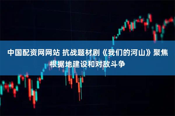 中国配资网网站 抗战题材剧《我们的河山》聚焦根据地建设和对敌斗争