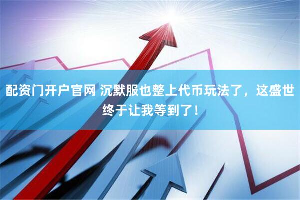配资门开户官网 沉默服也整上代币玩法了，这盛世终于让我等到了！