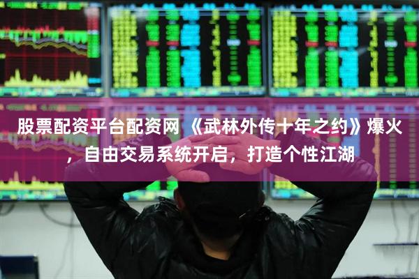 股票配资平台配资网 《武林外传十年之约》爆火，自由交易系统开启，打造个性江湖