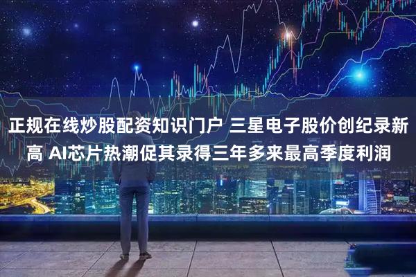 正规在线炒股配资知识门户 三星电子股价创纪录新高 AI芯片热潮促其录得三年多来最高季度利润