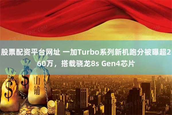 股票配资平台网址 一加Turbo系列新机跑分被曝超260万，搭载骁龙8s Gen4芯片