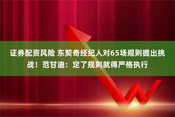 证券配资风险 东契奇经纪人对65场规则提出挑战!范甘迪:定了规则就得严格执行