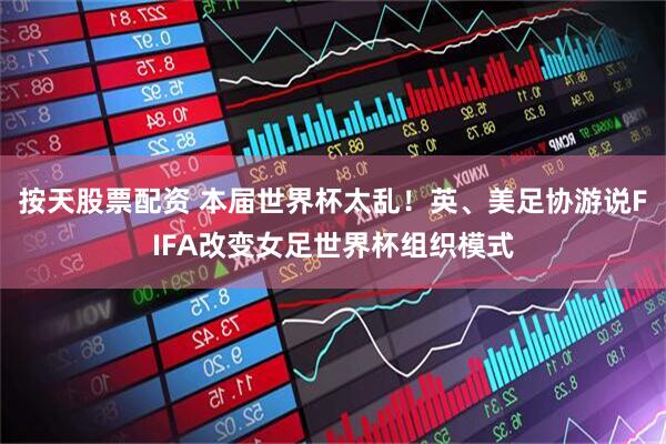 按天股票配资 本届世界杯太乱！英、美足协游说FIFA改变女足世界杯组织模式