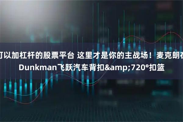 可以加杠杆的股票平台 这里才是你的主战场！麦克朗在Dunkman飞跃汽车背扣&720°扣篮