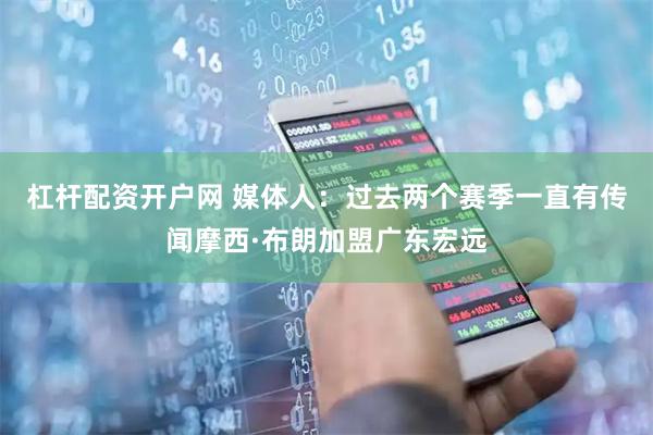 杠杆配资开户网 媒体人：过去两个赛季一直有传闻摩西·布朗加盟广东宏远