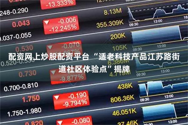 配资网上炒股配资平台 “适老科技产品江苏路街道社区体验点”揭牌