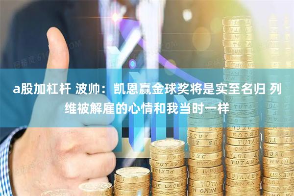 a股加杠杆 波帅：凯恩赢金球奖将是实至名归 列维被解雇的心情和我当时一样